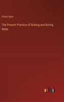 The Present Practice of Sinking and Boring Wells 3385249651 Book Cover