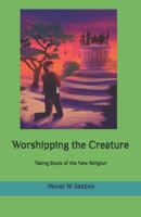 Worshipping the Creature: Taking Stock of the New Religion B0DSHV523D Book Cover