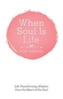 When Soul Is Life: Life Transforming Wisdom from the Heart of the Soul 1504311361 Book Cover