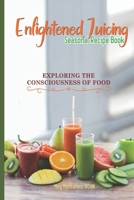 Enlightened Juicing Seasonal Recipe Book: Exploring The Consciousness of Food 1736930605 Book Cover