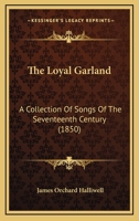 The Loyal Garland: A Collection of Songs of the Seventeenth Century, Reprinted from a Black Letter Copy Supposed to Be Unique 1276863748 Book Cover