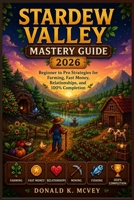 Stardew Valley Mastery Guide 2026: Beginner to Pro Strategies for Farming, Fast Money, Relationships, and 100% Completion B0GZVMVM2N Book Cover