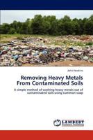 Removing Heavy Metals From Contaminated Soils: A simple method of washing heavy metals out of contaminated soils using common soap 3847325027 Book Cover