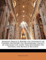 Sermons Preach'd Before the University of Oxford: Or Before the Honourable Society of Lincolns-Inn. with Two Discourses on Natural and Reveal'd Religion 1357277105 Book Cover