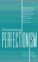 Overcoming Perfectionism: Release the lies, experience the liberation of giving yourself grace, and become who you were meant to be.: 1 (Emotional and Spiritual Healing) 1948666065 Book Cover