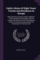 Catlin's Notes of Eight Years' Travels and Residence in Europe with His North American Indian Collection: With Anecdotes and Incidents of the Travels 1408642603 Book Cover