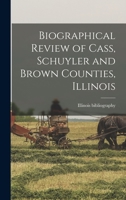 Biographical Review of Cass, Schuyler and Brown Counties, Illinois 1015686346 Book Cover