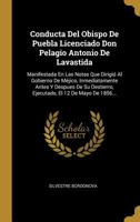 Conducta Del Obispo De Puebla Licenciado Don Pelagio Antonio De Lavastida: Manifestada En Las Notas Que Dirigi� Al Gobierno De M�jico, Inmediatamente Antes Y Despues De Su Destierro, Ejecutado, El 12 1011235196 Book Cover