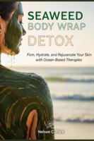 SEAWEED BODY WRAP DETOX: Firm, Hydrate, and Rejuvenate Your Skin with Ocean-Based Therapies B0G4HVJ2H3 Book Cover