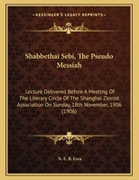 Shabbethai Sebi, The Pseudo Messiah: Lecture Delivered Before A Meeting Of The Literary Circle Of The Shanghai Zionist Association On Sunday, 18th November, 1906 1164140035 Book Cover