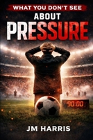 WHAT YOU DON’T SEE ABOUT PRESSURE IN FOOTBALL (Grassroots Football Coaching) B0GS8RCZ18 Book Cover