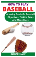 HOW TO PLAY BASEBALL: Amazing Guide On Baseball Objectives, Tactics, Rules And Many More null Book Cover