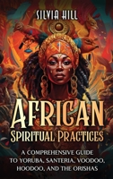 African Spiritual Practices: A Comprehensive Guide to Yoruba, Santeria, Voodoo, Hoodoo, and the Orishas B0C9FQYVGN Book Cover