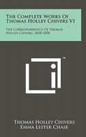 The Complete Works of Thomas Holley Chivers V1: The Correspondence of Thomas Holley Chivers, 1838-1858 1258154013 Book Cover