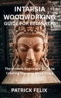 INTARSIA WOODWORKING GUIDE FOR BEGINNERS: The Modern Beginner's Guide to Creating Stunning Wood Inlays B0G3LPVW98 Book Cover