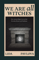We're All Witches: How Ancient Magic Lives in Our Everyday Rituals and Traditions