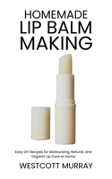 Homemade Lip Balm Making: Easy DIY Recipes for Moisturizing, Natural, and Organic Lip Care at Home B0FFZQJ8SK Book Cover