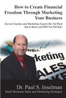 How to Create Financial Freedom Through Marketing Your Business: Secrets Coaches and Marketing Experts Do Not Want You To Know and Will Not Tell You! 1721977074 Book Cover