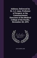 Address, Delivered by Dr. L.C. Lane, Professor of Surgery, at the Commencement Exercises of the Medical College of the Pacific, November 2D, 1876 1359312250 Book Cover