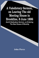 A Valedictory Sermon, On Leaving The Old Meeting House In Brookline, 8 June 1806; And A Dedicatory Sermon, On Entering The New House Of Worship 9354444342 Book Cover