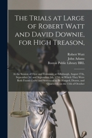 The Trials at Large of Robert Watt and David Downie, for High Treason,: at the Session of Oyer and Terminer, at Edinburgh, August 27th, September 3d, ... and Sentenced to Be Hanged, Drawn, And... 1015237355 Book Cover