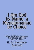 I Am God, by Name, a Megalomaniac by Choice: What Willfully Ignorant Christians Choose Not to Learn 1499525729 Book Cover