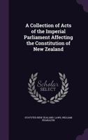 A Collection of Acts of the Imperial Parliament Affecting the Constitution of New Zealand 1356440851 Book Cover