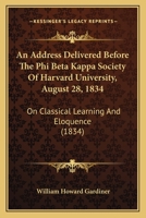 An Address Delivered Before The Phi Beta Kappa Society Of Harvard University, August 28, 1834: On Classical Learning And Eloquence (1834) 1104013398 Book Cover