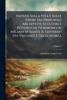 Notizie Sulla Vita E Sulle Opere Dei Principali Architetti, Scultori E Pittori Che Fiorirono In Milano Durante Il Governo Dei Visconti E Degli Sforza, Volume 2 1248663411 Book Cover