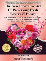 The New Innovative Art Of Preserving Fresh Flowers & Foliage NOW You Can MASTER The TRADE SECRETS To PRESERVE LUMINOUS FLOWERS To Remain Freshly Hydrated & Petal Soft For Years, Rather Than Days 1088004148 Book Cover