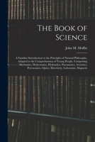 The Book of Science: A Familiar Introduction to the Principles of Natural Philosophy, Adapted to the Comprehension of Young People, Comprising Mechanics, Hydrostatics, Hydraulics, Pneumatics, Acoustic 1018362673 Book Cover