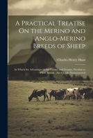 A Practical Treatise On the Merino and Anglo-Merino Breeds of Sheep: In Which the Advantages to the Farmer and Grazier, Peculiar to These Breeds, Are Clearly Demonstrated 1021904406 Book Cover