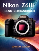 NIKON Z6III BENUTZERHANDBUCH: Ultimative Schritt-für-Schritt-Anleitung für Einsteiger in die spiegellose Kamerafotografie: versteckte Funktionen und fortgeschrittene Einstellungen. (German Edition) B0GW2KPV9T Book Cover