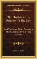 The Physician, His Relation To The Law: And The Legal Rules Governing The Collection Of His Fees 1240142900 Book Cover