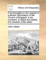 Free thoughts on the subject of a farther reformation of the Church of England; in six numbers: to which are added, the remarks of the editor 1341164365 Book Cover