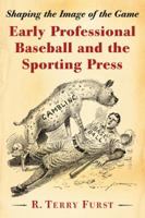 Early Professional Baseball and the Sporting Press: Shaping the Image of the Game 0786469854 Book Cover