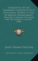 A Narrative Of The Treatment Experienced By A Gentleman During A State Of Mental Derangement - Designed To Explain The Causes And The Nature Of Insanity ... Unfortunate Sufferers Under That Calamity 116454053X Book Cover