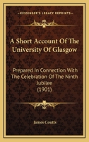 A Short Account of the University of Glasgow, Prepared in Connection with the Celebration of the ninth jubilee in June 1901 0530318636 Book Cover
