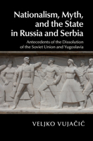 Nationalism, Myth, and the State in Russia and Serbia: Antecedents of the Dissolution of the Soviet Union and Yugoslavia 1107424070 Book Cover