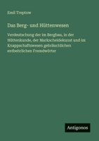 Das Berg- und Hüttenwesen: Verdeutschung der im Bergbau, in der Hüttenkunde, der Markscheidekunst und im Knappschaftswesen gebräuchlichen entbehrlichen Fremdwörter (German Edition) 3563159572 Book Cover