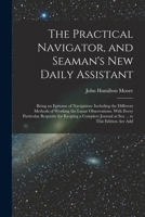 The Practical Navigator, and Seaman's New Daily Assistant: Being an Epitome of Navigation: Including the Different Methods of Working the Lunar ... Journal at Sea ... to This Edition Are Add 1019049979 Book Cover