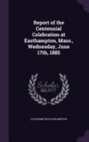 Report of the Centennial Celebration at Easthampton, Mass., Wednesday, June 17th, 1885 1359552898 Book Cover
