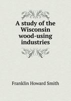A Study of the Wisconsin Wood-Using Industries 1377904873 Book Cover