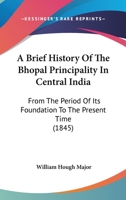 A Brief History Of The Bhopal Principality In Central India 0548771987 Book Cover