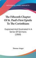 The Fifteenth Chapter Of St. Paul's First Epistle To The Corinthians: Explained And Illustrated In A Series Of Sermons 1437171044 Book Cover