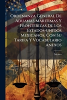 Ordenanza General De Aduanas Maritimas Y Fronterizas De Los Estados Unidos Mexicanos: Con Su Tarifa Y Vocabulario Anexos, Dada En Virtud De Las ... De 11 De Diciembre De 1884 1271887185 Book Cover