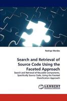 Search and Retrieval of Source Code Using the Faceted Approach: Search and Retrieval of Reusable Components, Specifically Source Code, Using the Faceted Classification Approach 3838367995 Book Cover