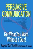 Persuasive Communication: Get What You Want Without a Gun! 1466389311 Book Cover