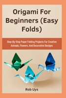 Origami For Beginners (Easy Folds): Step-By-Step Paper Folding Projects For Creative Animals, Flowers, And Decorative Designs B0FQDT4GX6 Book Cover