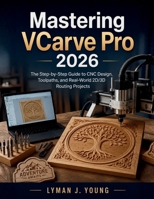 Mastering VCarve Pro 2026: The Step-by-Step Guide to CNC Design, Toolpaths, and Real-World 2D/3D Routing Projects (Learning Express Series) B0H4D2FM72 Book Cover